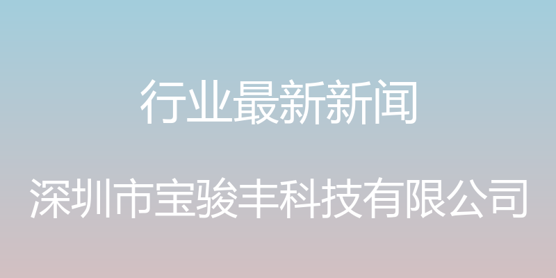 行业最新新闻 - 深圳市宝骏丰科技有限公司