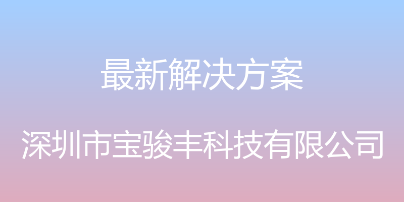 最新解决方案 - 深圳市宝骏丰科技有限公司