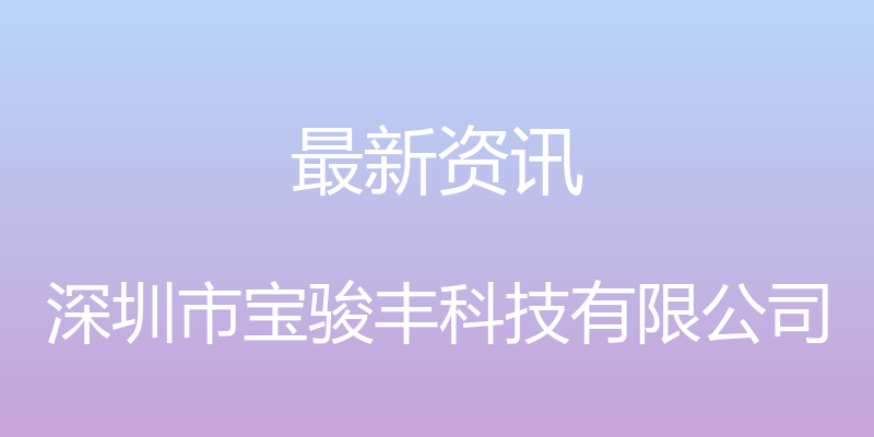 最新资讯 - 深圳市宝骏丰科技有限公司